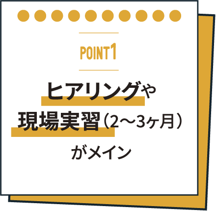 ヒアリングや現場実習（2〜3ヶ月）がメイン